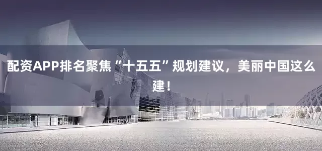 配资APP排名聚焦“十五五”规划建议，美丽中国这么建！