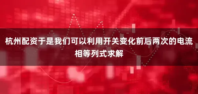 杭州配资于是我们可以利用开关变化前后两次的电流相等列式求解