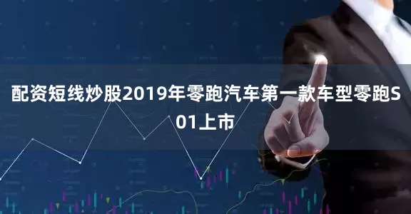 配资短线炒股2019年零跑汽车第一款车型零跑S01上市