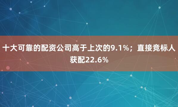 十大可靠的配资公司高于上次的9.1%; 直接竞标人获配22.6%
