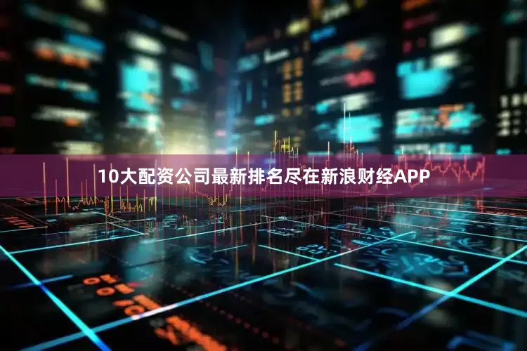 10大配资公司最新排名尽在新浪财经APP
